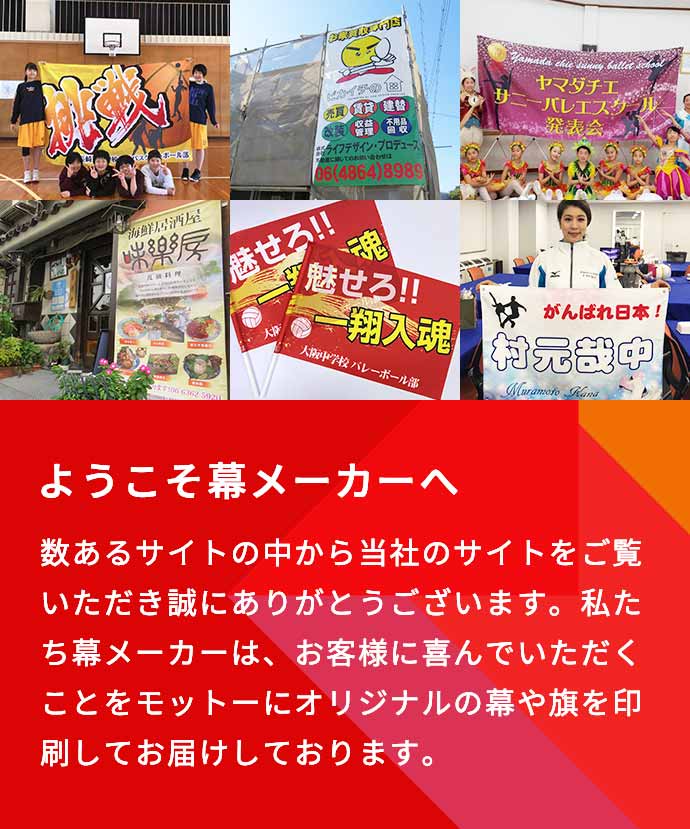 ようこそ幕メーカーへ 数あるサイトの中から当社のサイトをご覧いただき誠にありがとうございます。私たち幕メーカーは、お客様に喜んでいただくことをモットーにオリジナルの幕や旗を印刷してお届けしております。